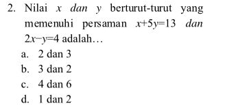 Nilai x dan y berturut-turut yang
memenuhi persaman x+5y=13 dan
2x-y=4 adalah….
a. 2 dan 3
b. 3 dan 2
c. 4 dan 6
d. 1 dan 2