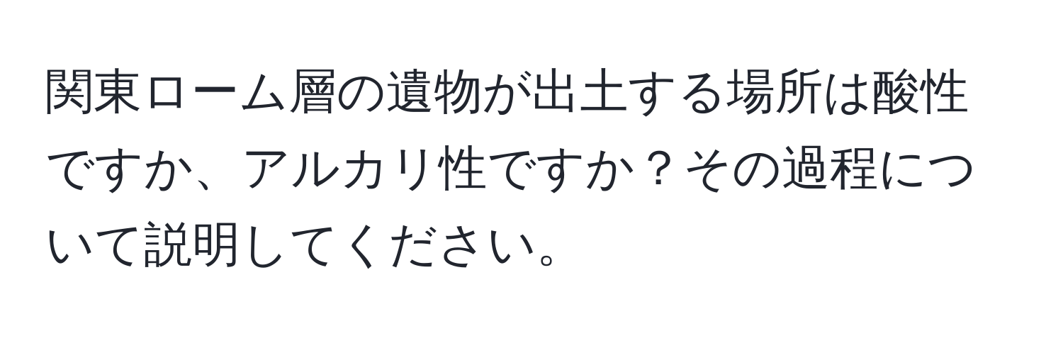 関東ローム層の遺物が出土する場所は酸性ですか、アルカリ性ですか？その過程について説明してください。