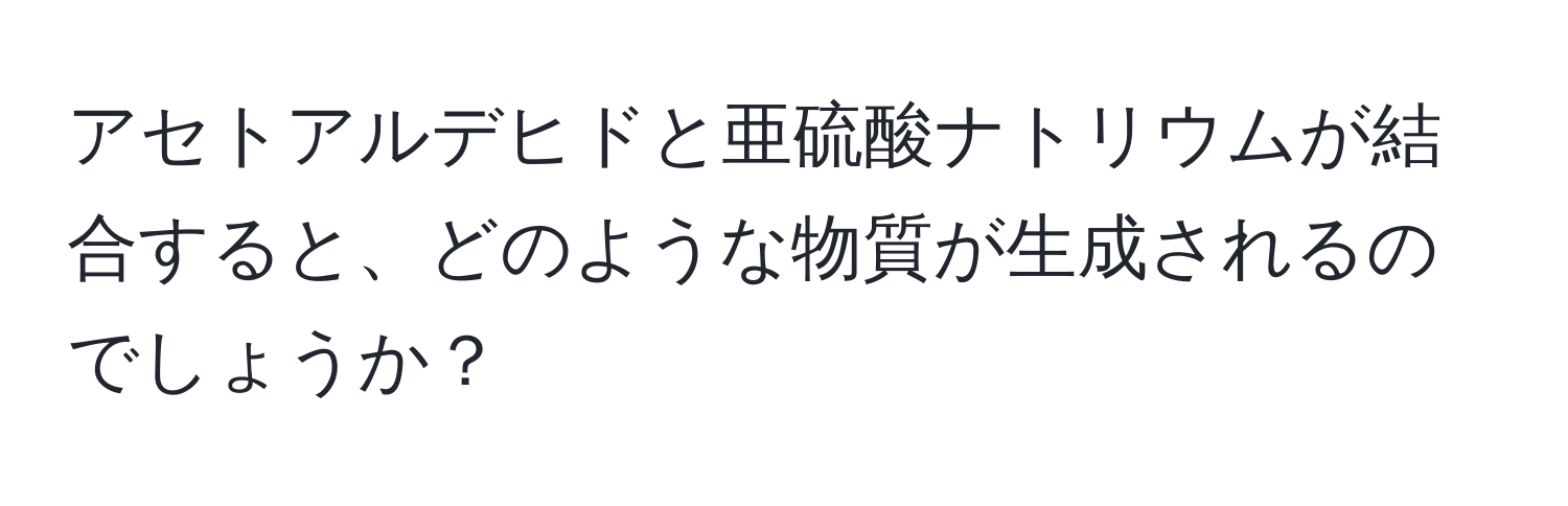 アセトアルデヒドと亜硫酸ナトリウムが結合すると、どのような物質が生成されるのでしょうか？