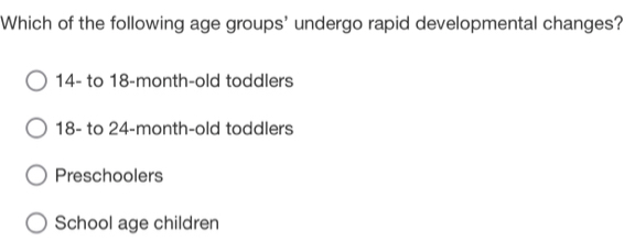 Which of the following age groups' undergo rapid developmental changes?
14 - to 18 -month-old toddlers
18 - to 24 -month-old toddlers
Preschoolers
School age children