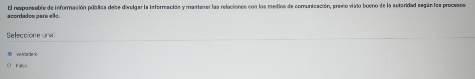 El responsable de información pública debe divulgar la información y mantener las relaciones con los medios de comunicación, previo visto bueno de la autoridad según los procesos
acordados para ello.
Seleccione una:
Verdadero
Falso