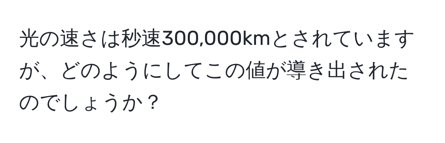 光の速さは秒速300,000kmとされていますが、どのようにしてこの値が導き出されたのでしょうか？