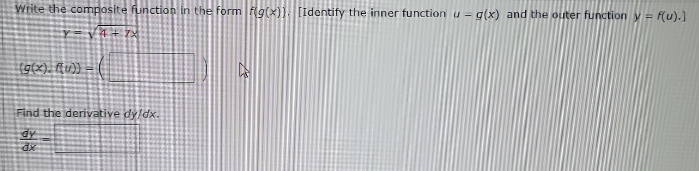 Write the composite function in the form f(g(x)). [Identify the inner function u=g(x) and the outer function y=f(u).]
y=sqrt(4+7x)
(g(x),f(u))=(□ )
Find the derivative dy/dx.
 dy/dx =  1/2 (-x)^2* (2^2-1)