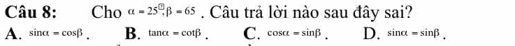 Cho alpha =25^(□), beta =65. Câu trả lời nào sau đây sai?
A. sin alpha =cos beta. B. tan alpha =cot beta. C. cos alpha =sin beta. D. sin alpha =sin beta.