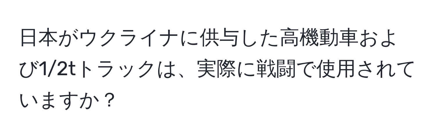 日本がウクライナに供与した高機動車および1/2tトラックは、実際に戦闘で使用されていますか？