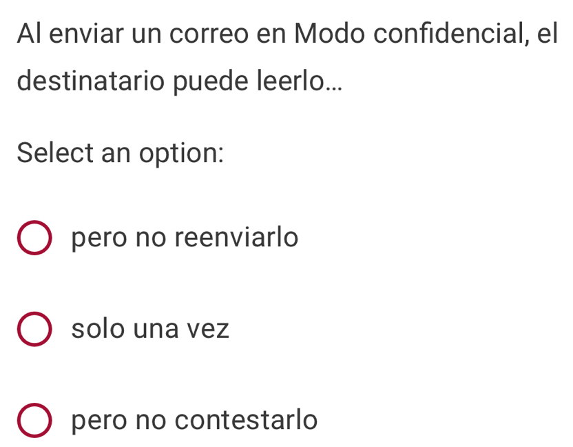 Al enviar un correo en Modo confidencial, el
destinatario puede leerlo...
Select an option:
pero no reenviarlo
solo una vez
pero no contestarlo