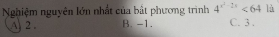 Nghiệm nguyên lớn nhất của bất phương trình 4^(x^2)-2x<64</tex> là
A 2. B. -1. C. 3.