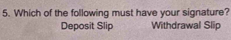 Which of the following must have your signature?
Deposit Slip Withdrawal Slip