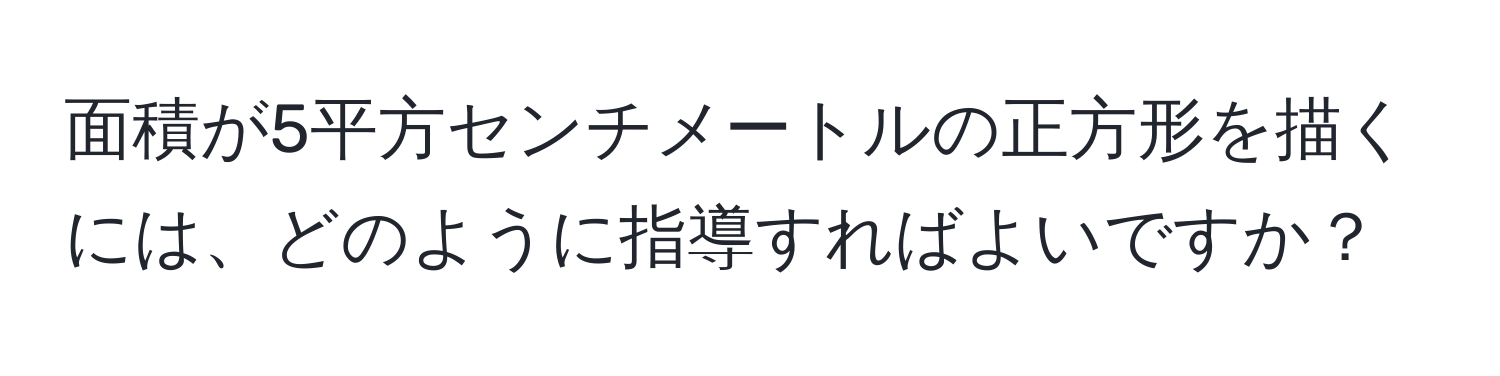 面積が5平方センチメートルの正方形を描くには、どのように指導すればよいですか？