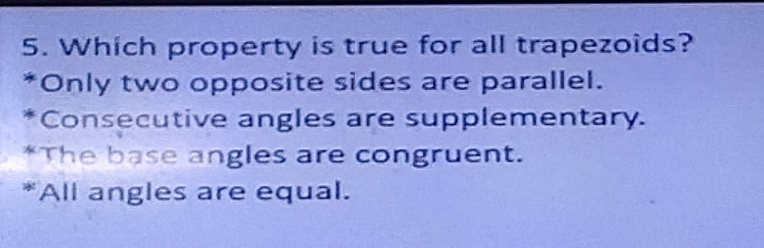 Which property is true for all trapezoids?
Only two opposite sides are parallel.
Consecutive angles are supplementary.
*The base angles are congruent.
*All angles are equal.