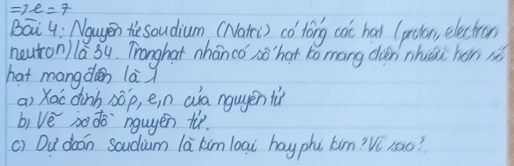 Rightarrow e=7
Bai4: Nguyen the soudium (Natei) co' long càc hai (proton, electron 
neuton)la34. Tronghat nhánco sò`hat to mang dvèn nhii ho s 
hat mangdn la 
a) Xac dinb s0p, e n ala nguyén tù 
bi Ve 3odo`ngugen tù. 
c) Ou dean saudium la kim loai hay phi kim? Vi iao?