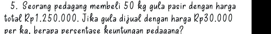 Seorang pedagang membeli 50 kg gula pasir dengan harga 
total Rp1.250.000. Jika gula dijual dengan harga Rp30.000
ber kɑ. berəça persentase keuntungən pedagang?