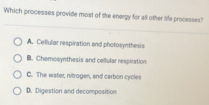 Which processes provide most of the energy for all other life processes?
A. Cellular respiration and photosynthesis
B. Chemosynthesis and cellular respiration
C. The water, nitrogen, and carbon cycles
D. Digestion and decomposition