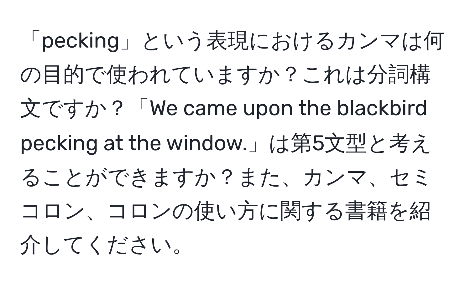 「pecking」という表現におけるカンマは何の目的で使われていますか？これは分詞構文ですか？「We came upon the blackbird pecking at the window.」は第5文型と考えることができますか？また、カンマ、セミコロン、コロンの使い方に関する書籍を紹介してください。