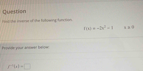 Question 
Find the inverse of the following function.
f(x)=-2x^2-1 x≥ 0
Provide your answer below:
f^(-1)(x)=□