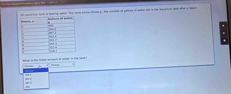 Murche Apetemic Rusociny Uns 3 Tess_) 10 of 13
ank is leaking water: The table below shows g , the number of gallons of water left in the aquarium tank after x hours.
1
。
What is the initial amount of water in the tank?
Choome Choose
Choose
318 1
344 3
387 2
400