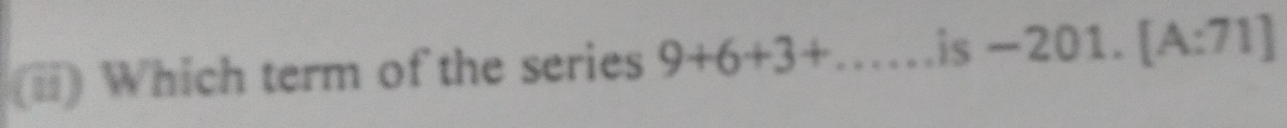 (ii) Which term of the series 9+6+3+...is : -201. [A:71]