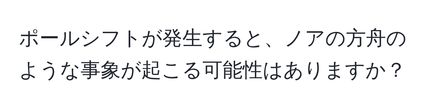 ポールシフトが発生すると、ノアの方舟のような事象が起こる可能性はありますか？