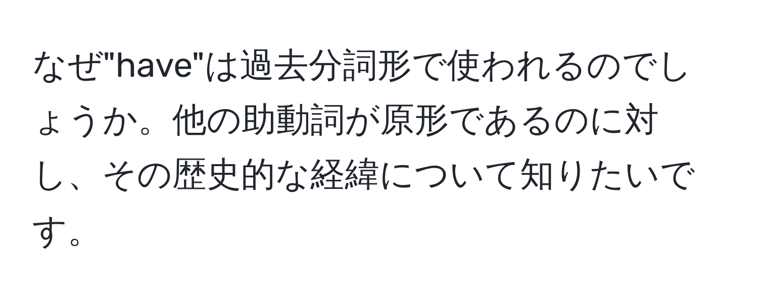 なぜ"have"は過去分詞形で使われるのでしょうか。他の助動詞が原形であるのに対し、その歴史的な経緯について知りたいです。