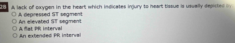 A lack of oxygen in the heart which indicates injury to heart tissue is usually depicted by:
A depressed ST segment
An elevated ST segment
A flat PR interval
An extended PR interval