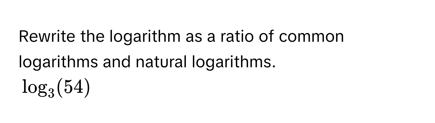 Rewrite the logarithm as a ratio of common logarithms and natural logarithms.
$log_3(54)$