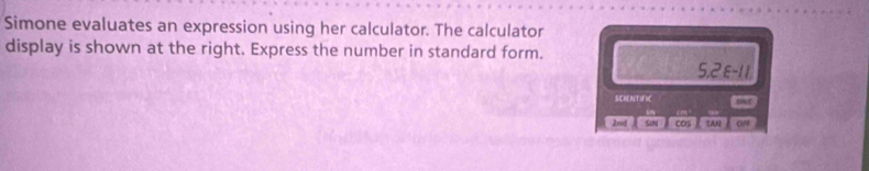 Simone evaluates an expression using her calculator. The calculator 
display is shown at the right. Express the number in standard form.
5.2E - 
SCHENTIFIC Cae
2nd Sin cos TAN off