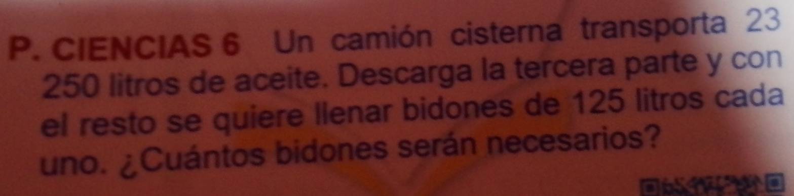 CIENCIAS 6 Un camión cisterna transporta 23
250 litros de aceite. Descarga la tercera parte y con 
el resto se quiere llenar bidones de 125 litros cada 
uno. ¿Cuántos bidones serán necesarios?