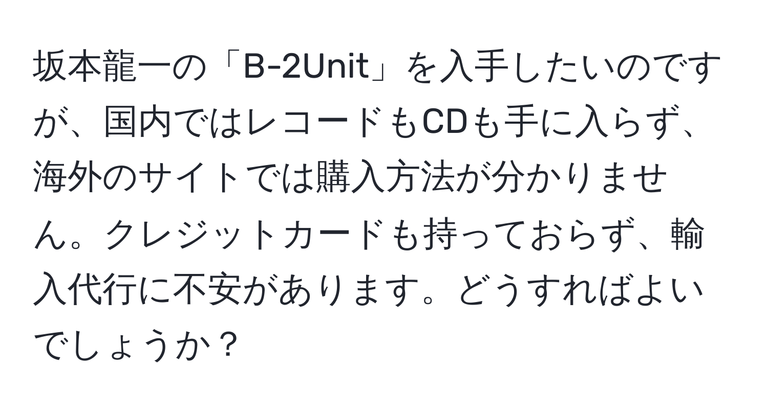 坂本龍一の「B-2Unit」を入手したいのですが、国内ではレコードもCDも手に入らず、海外のサイトでは購入方法が分かりません。クレジットカードも持っておらず、輸入代行に不安があります。どうすればよいでしょうか？