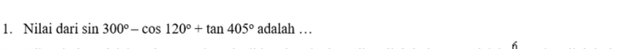 Nilai dari sin 300°-cos 120°+tan 405°adalal 5 
6