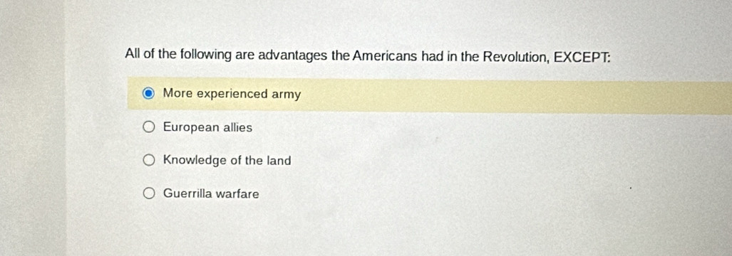 All of the following are advantages the Americans had in the Revolution, EXCEPT:
More experienced army
European allies
Knowledge of the land
Guerrilla warfare