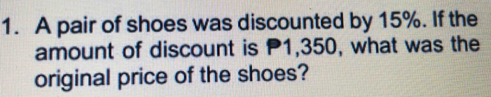 A pair of shoes was discounted by 15%. If the 
amount of discount is P1,350, what was the 
original price of the shoes?