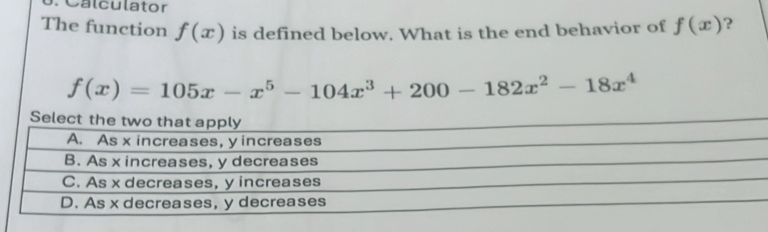 Calculator
The function f(x) is defined below. What is the end behavior of f(x) ?
f(x)=105x-x^5-104x^3+200-182x^2-18x^4