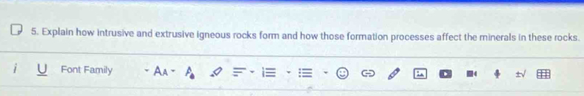 Explain how intrusive and extrusive igneous rocks form and how those formation processes affect the minerals in these rocks. 
Font Family Aa