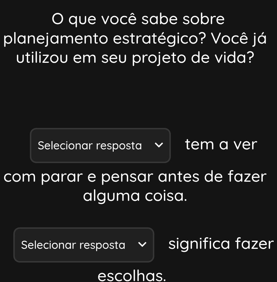 que você sabe sobre 
planejamento estratégico? Você já 
utilizou em seu projeto de vida? 
Selecionar resposta tem a ver 
com parar e pensar antes de fazer 
alguma coisa. 
Selecionar resposta significa fazer 
escolhas.