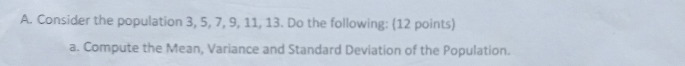 Consider the population 3, 5, 7, 9, 11, 13. Do the following: (12 points) 
a. Compute the Mean, Variance and Standard Deviation of the Population.