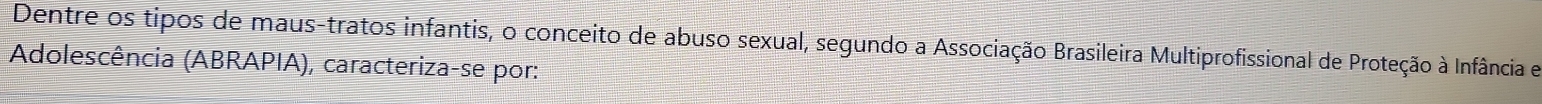 Dentre os tipos de maus-tratos infantis, o conceito de abuso sexual, segundo a Associação Brasileira Multiprofissional de Proteção à Infância e 
Adolescência (ABRAPIA), caracteriza-se por: