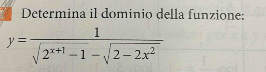 Determina il dominio della funzione:
y= 1/sqrt(2^(x+1)-1)-sqrt(2-2x^2) 