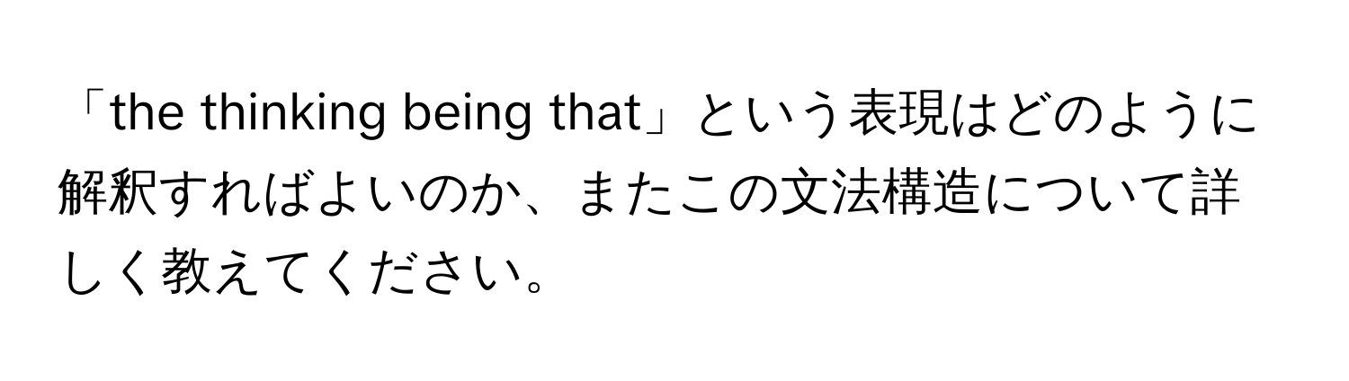 「the thinking being that」という表現はどのように解釈すればよいのか、またこの文法構造について詳しく教えてください。