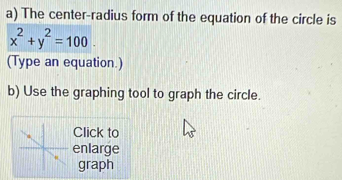 The center-radius form of the equation of the circle is
x^2+y^2=100. 
(Type an equation.) 
b) Use the graphing tool to graph the circle. 
Click to 
enlarge 
graph