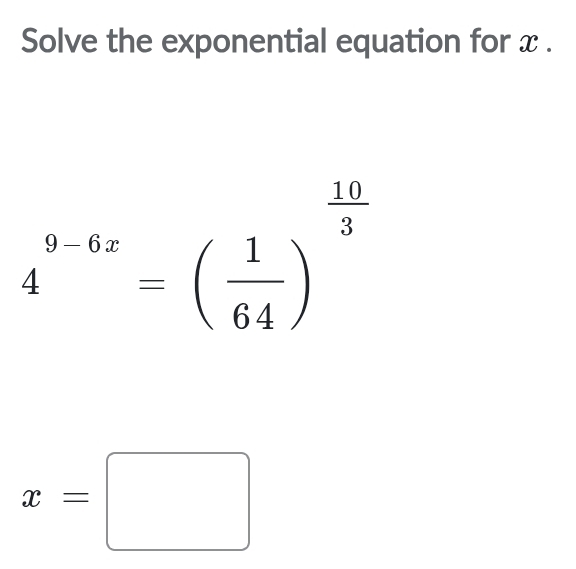 Solve the exponential equation for x.
4^(9-6x)=( 1/64 )^ 10/3 
x=□