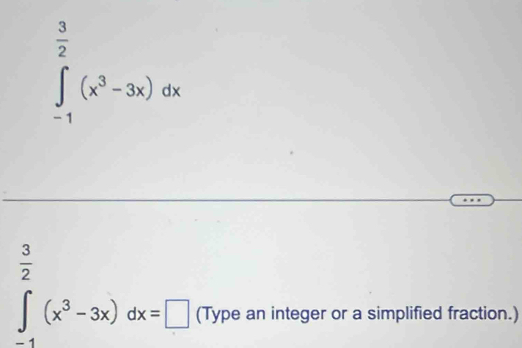 ∈tlimits _(-1)^(frac 3)2(x^3-3x)dx
 3/2 
∈t _-1(x^3-3x)dx=□ (Type an integer or a simplified fraction.)