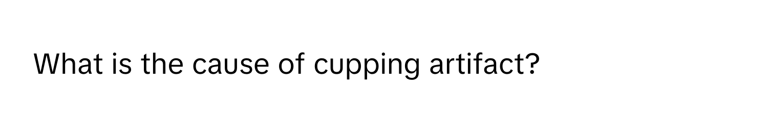 What is the cause of cupping artifact?