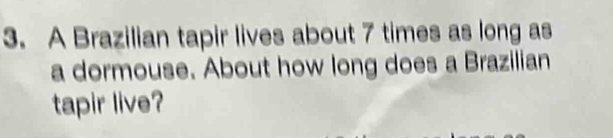 A Brazilian tapir lives about 7 times as long as 
a dormouse. About how long does a Brazilian 
tapir live?