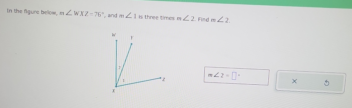 In the figure below, m∠ WXZ=76° , and m∠ 1 is three times m∠ 2. Find m∠ 2.
m∠ 2=□°
×