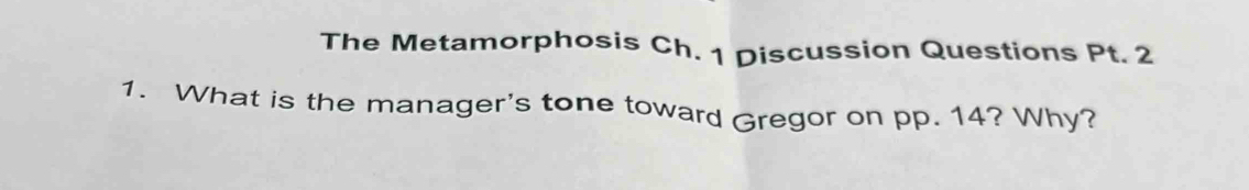 The Metamorphosis Ch. 1 Discussion Questions Pt. 2 
1. What is the manager's tone toward Gregor on pp. 14? Why?