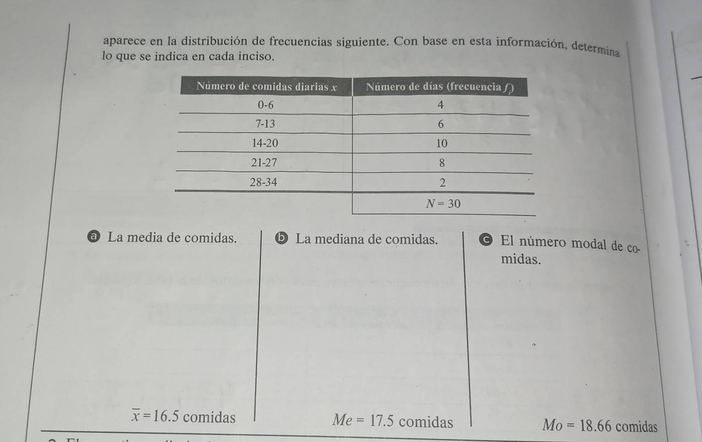 aparece en la distribución de frecuencias siguiente. Con base en esta información, determina
lo que se indica en cada inciso.
a La media de comidas. ⑤ La mediana de comidas.
El número modal de co-
midas.
Me=17.5
overline x=16.5 comidas comidas Mo=18.66 comidas