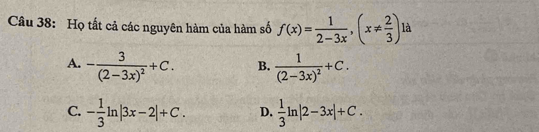 Họ tất cả các nguyên hàm của hàm số f(x)= 1/2-3x , (x!=  2/3 ) là
A. -frac 3(2-3x)^2+C. frac 1(2-3x)^2+C. 
B.
C. - 1/3 ln |3x-2|+C.  1/3 ln |2-3x|+C. 
D.