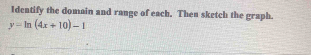 Identify the domain and range of each. Then sketch the graph.
y=ln (4x+10)-1