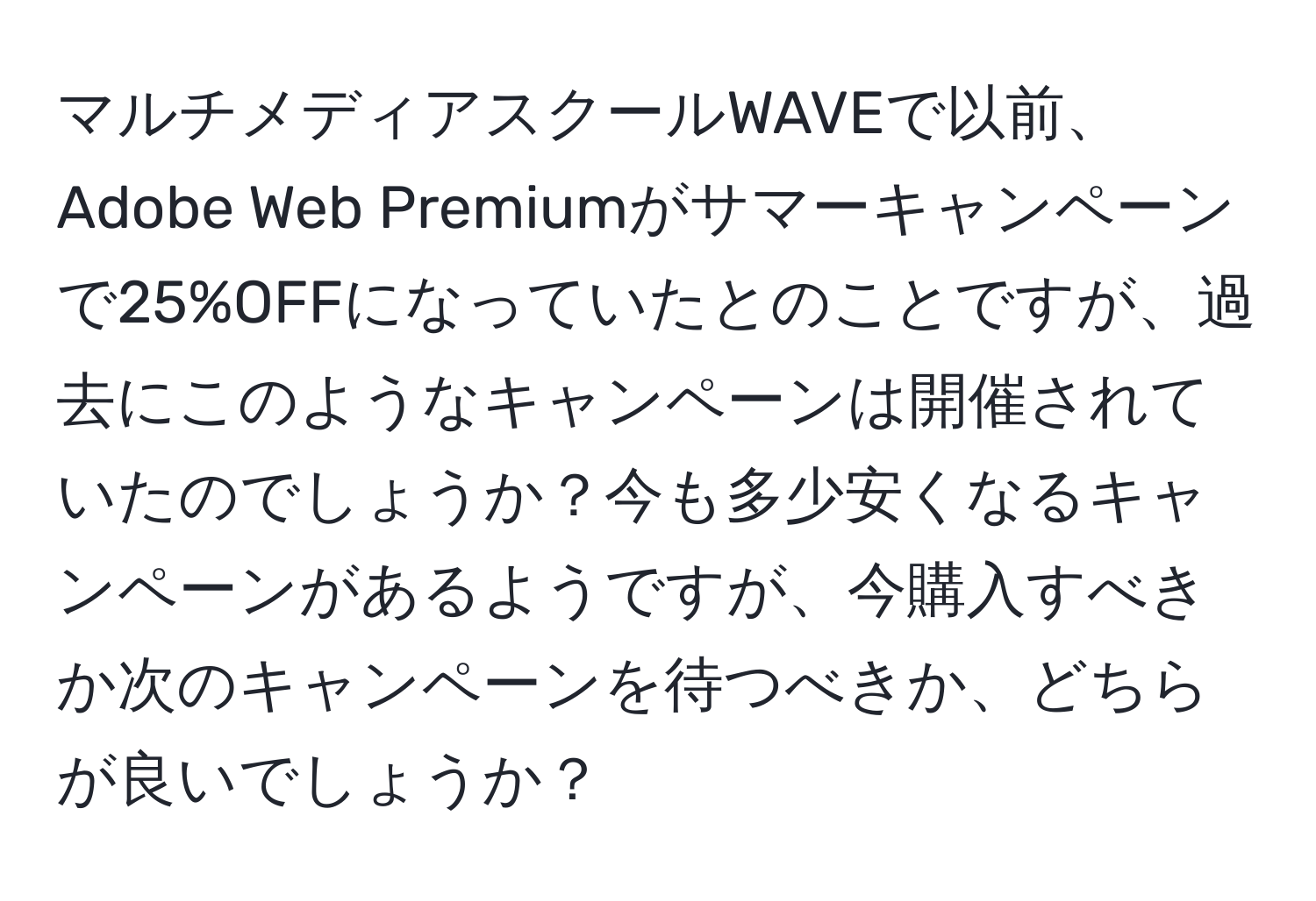 マルチメディアスクールWAVEで以前、Adobe Web Premiumがサマーキャンペーンで25%OFFになっていたとのことですが、過去にこのようなキャンペーンは開催されていたのでしょうか？今も多少安くなるキャンペーンがあるようですが、今購入すべきか次のキャンペーンを待つべきか、どちらが良いでしょうか？