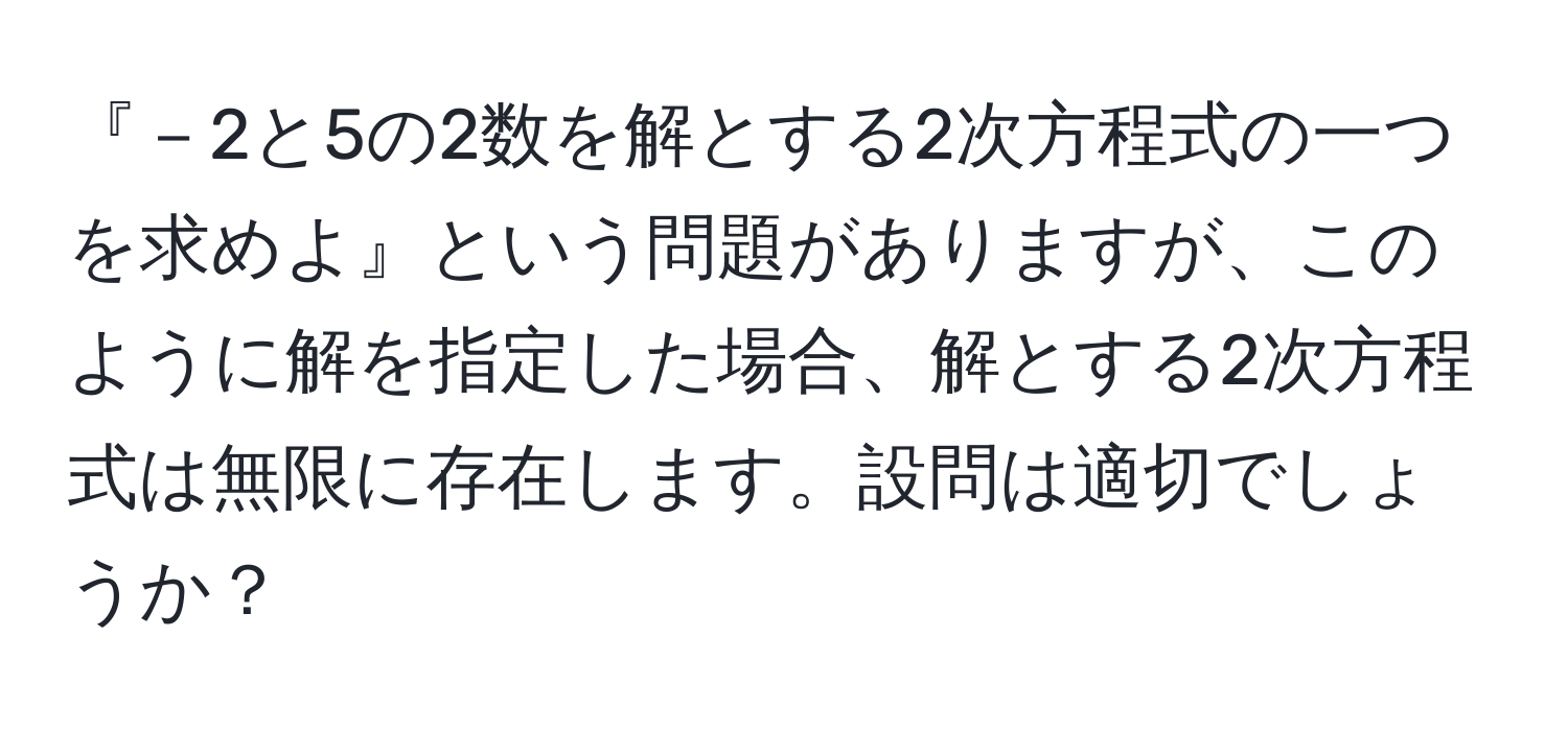 『－2と5の2数を解とする2次方程式の一つを求めよ』という問題がありますが、このように解を指定した場合、解とする2次方程式は無限に存在します。設問は適切でしょうか？